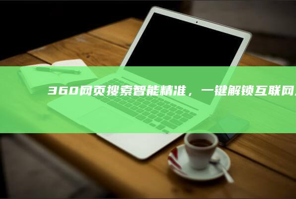 360网页搜索：智能精准，一键解锁互联网万千信息